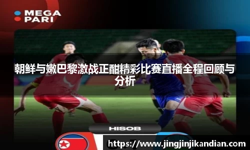 朝鲜与嫩巴黎激战正酣精彩比赛直播全程回顾与分析