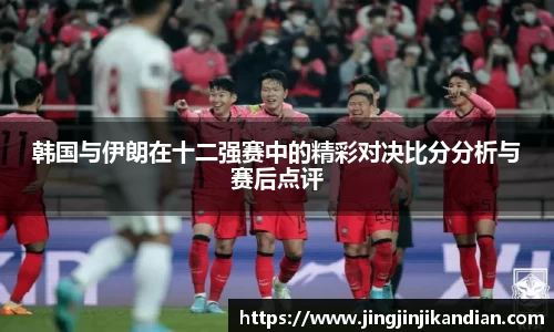 韩国与伊朗在十二强赛中的精彩对决比分分析与赛后点评